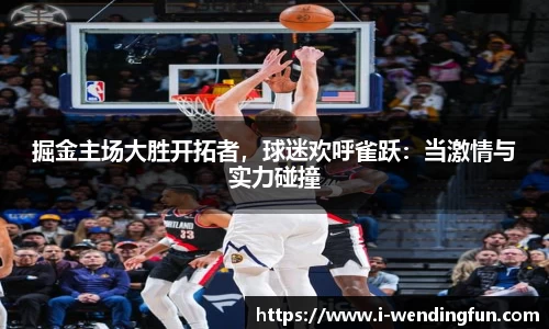 掘金主场大胜开拓者，球迷欢呼雀跃：当激情与实力碰撞