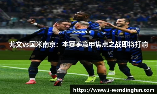 尤文vs国米南京：本赛季意甲焦点之战即将打响