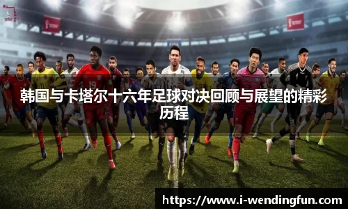 韩国与卡塔尔十六年足球对决回顾与展望的精彩历程