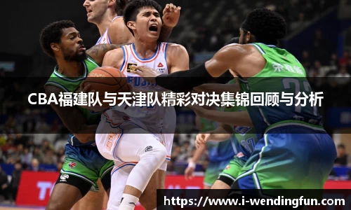 CBA福建队与天津队精彩对决集锦回顾与分析