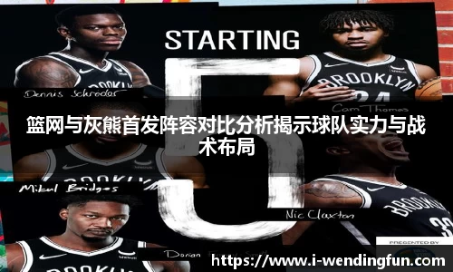 篮网与灰熊首发阵容对比分析揭示球队实力与战术布局
