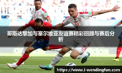 哥斯达黎加与塞尔维亚友谊赛精彩回顾与赛后分析