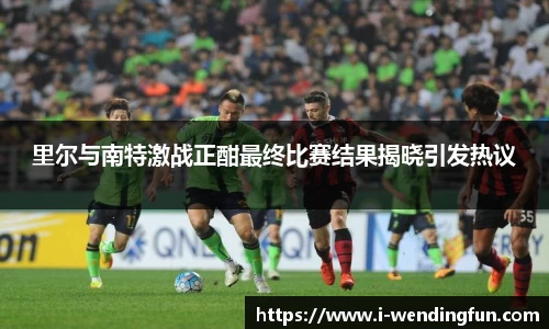 里尔与南特激战正酣最终比赛结果揭晓引发热议