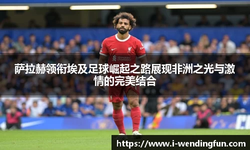 萨拉赫领衔埃及足球崛起之路展现非洲之光与激情的完美结合