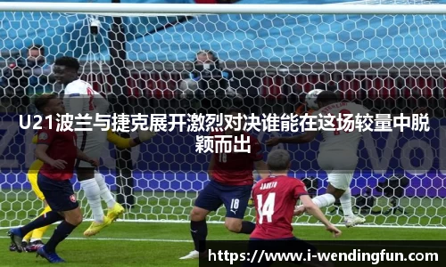 U21波兰与捷克展开激烈对决谁能在这场较量中脱颖而出