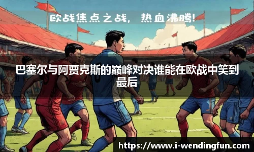 巴塞尔与阿贾克斯的巅峰对决谁能在欧战中笑到最后