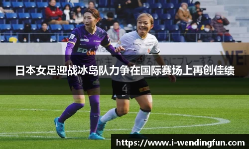 日本女足迎战冰岛队力争在国际赛场上再创佳绩