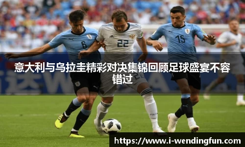 意大利与乌拉圭精彩对决集锦回顾足球盛宴不容错过