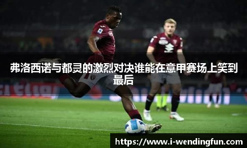 弗洛西诺与都灵的激烈对决谁能在意甲赛场上笑到最后