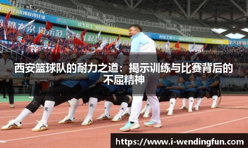 西安篮球队的耐力之道：揭示训练与比赛背后的不屈精神