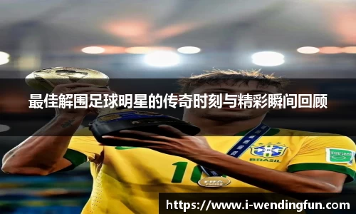 最佳解围足球明星的传奇时刻与精彩瞬间回顾