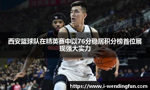 西安篮球队在精英赛中以76分稳居积分榜首位展现强大实力