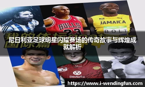 尼日利亚足球明星闪耀赛场的传奇故事与辉煌成就解析