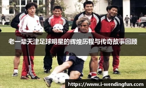 老一辈天津足球明星的辉煌历程与传奇故事回顾